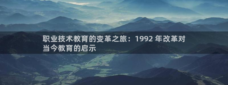 九游会老哥俱乐部|职业技术教育的变革之旅：1992 年改革对
当今教育的启示